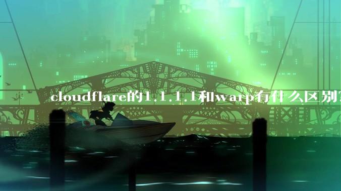 cloudflare的1.1.1.1和warp有什么区别？