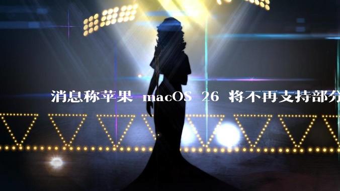 消息称苹果 macOS 26 将不再支持部分旧款英特尔 CPU 机型，这背后原因有哪些？